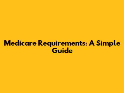 Medicare Requirements: A Simple Guide