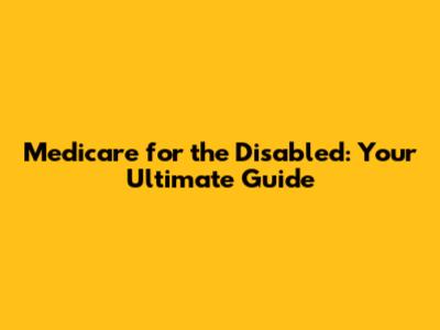 Medicare for the Disabled: Your Ultimate Guide