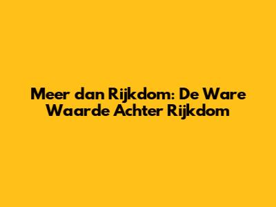 Meer dan Rijkdom: De Ware Waarde Achter Rijkdom