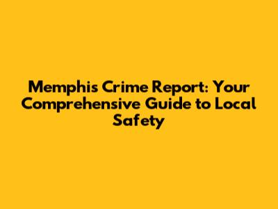 Memphis Crime Report: Your Comprehensive Guide to Local Safety