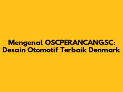 Mengenal OSCPERANCANGSC: Desain Otomotif Terbaik Denmark