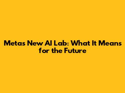 Meta's New AI Lab: What It Means for the Future