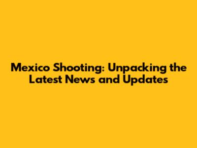 Mexico Shooting: Unpacking the Latest News and Updates