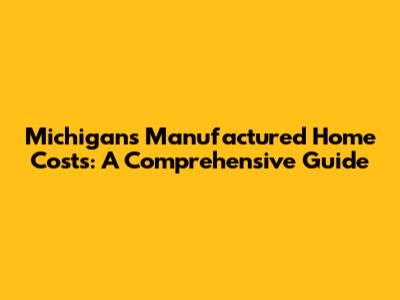 Michigan's Manufactured Home Costs: A Comprehensive Guide