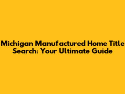 Michigan Manufactured Home Title Search: Your Ultimate Guide