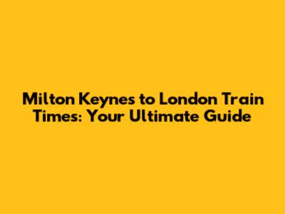 Milton Keynes to London Train Times: Your Ultimate Guide
