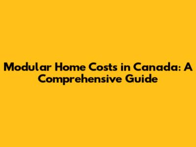 Modular Home Costs in Canada: A Comprehensive Guide