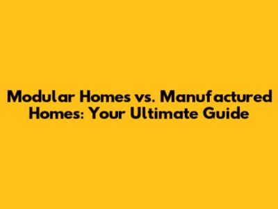 Modular Homes vs. Manufactured Homes: Your Ultimate Guide
