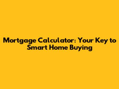 Mortgage Calculator: Your Key to Smart Home Buying