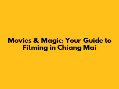 Movies & Magic: Your Guide to Filming in Chiang Mai