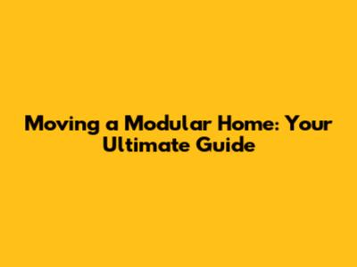 Moving a Modular Home: Your Ultimate Guide