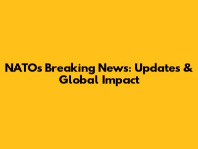 NATO's Breaking News: Updates & Global Impact