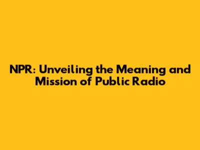 NPR: Unveiling the Meaning and Mission of Public Radio