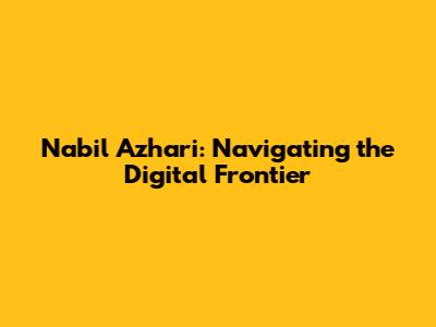 Nabil Azhari: Navigating the Digital Frontier