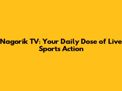 Nagorik TV: Your Daily Dose of Live Sports Action