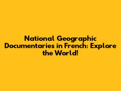 National Geographic Documentaries in French: Explore the World!
