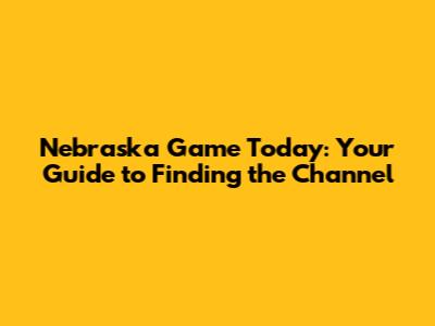 Nebraska Game Today: Your Guide to Finding the Channel