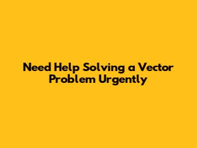 Need Help Solving a Vector Problem Urgently