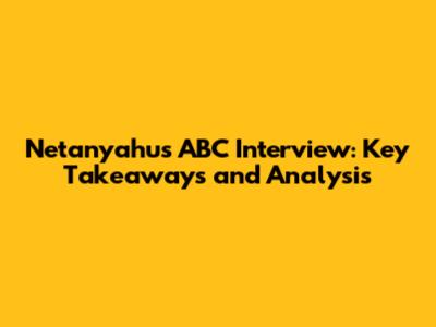 Netanyahu's ABC Interview: Key Takeaways and Analysis