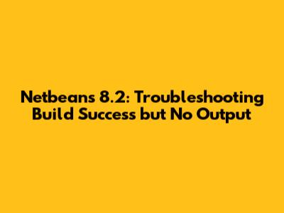 Netbeans 8.2: Troubleshooting Build Success but No Output