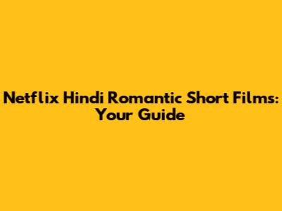 Netflix Hindi Romantic Short Films: Your Guide