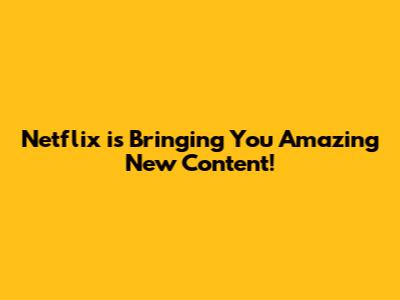 Netflix is Bringing You Amazing New Content!