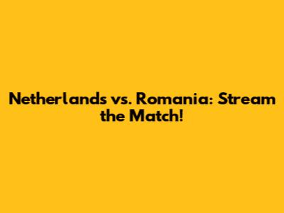 Netherlands vs. Romania: Stream the Match!