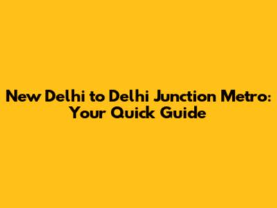 New Delhi to Delhi Junction Metro: Your Quick Guide