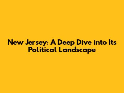 New Jersey: A Deep Dive into Its Political Landscape