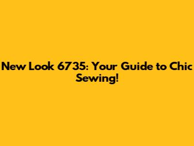 New Look 6735: Your Guide to Chic Sewing!