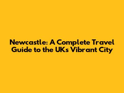 Newcastle: A Complete Travel Guide to the UK's Vibrant City