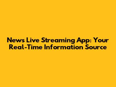 News Live Streaming App: Your Real-Time Information Source