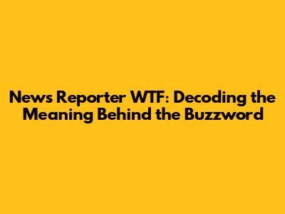 News Reporter WTF: Decoding the Meaning Behind the Buzzword