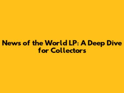 News of the World LP: A Deep Dive for Collectors