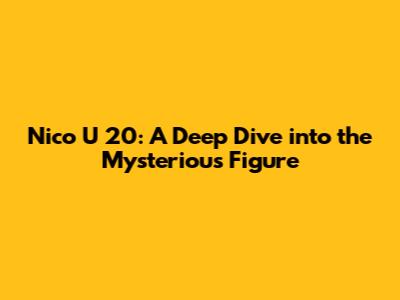 Nico U 20: A Deep Dive into the Mysterious Figure
