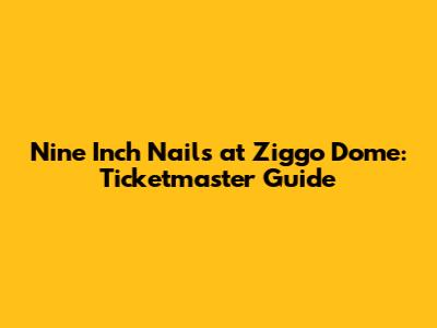 Nine Inch Nails at Ziggo Dome: Ticketmaster Guide