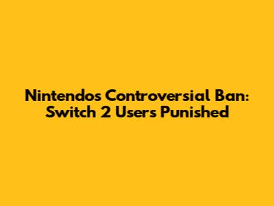 Nintendo's Controversial Ban: Switch 2 Users Punished