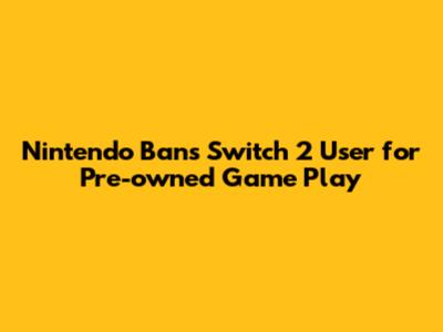 Nintendo Bans Switch 2 User for Pre-owned Game Play