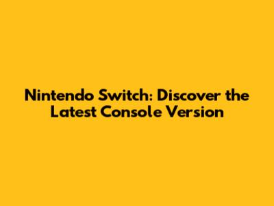 Nintendo Switch: Discover the Latest Console Version