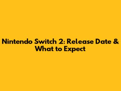 Nintendo Switch 2: Release Date & What to Expect