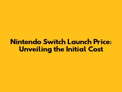 Nintendo Switch Launch Price: Unveiling the Initial Cost