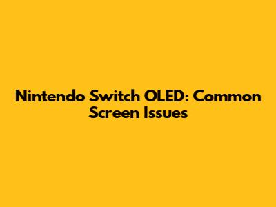 Nintendo Switch OLED: Common Screen Issues