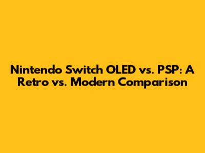 Nintendo Switch OLED vs. PSP: A Retro vs. Modern Comparison