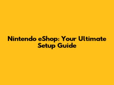 Nintendo eShop: Your Ultimate Setup Guide
