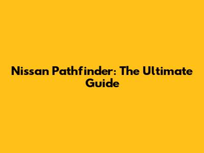 Nissan Pathfinder: The Ultimate Guide