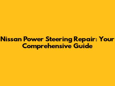 Nissan Power Steering Repair: Your Comprehensive Guide