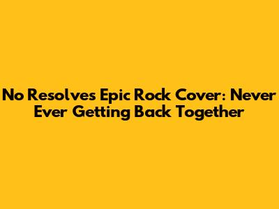 No Resolve's Epic Rock Cover: Never Ever Getting Back Together