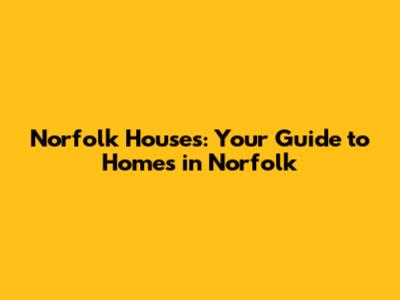 Norfolk Houses: Your Guide to Homes in Norfolk