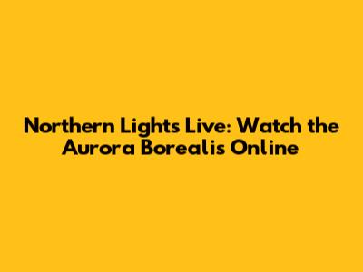 Northern Lights Live: Watch the Aurora Borealis Online