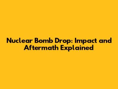 Nuclear Bomb Drop: Impact and Aftermath Explained